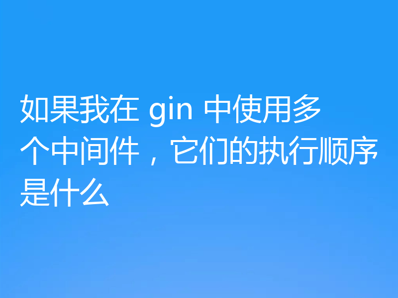 如果我在 gin 中使用多个中间件，它们的执行顺序是什么