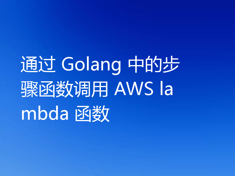 通过 Golang 中的步骤函数调用 AWS lambda 函数