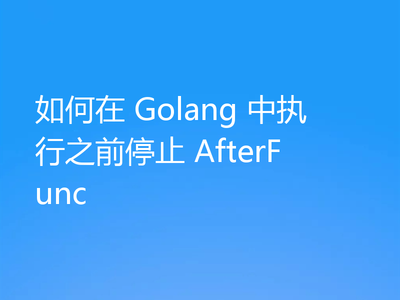 如何在 Golang 中执行之前停止 AfterFunc