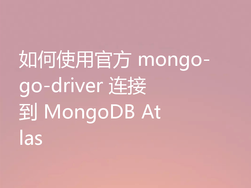 如何使用官方 mongo-go-driver 连接到 MongoDB Atlas