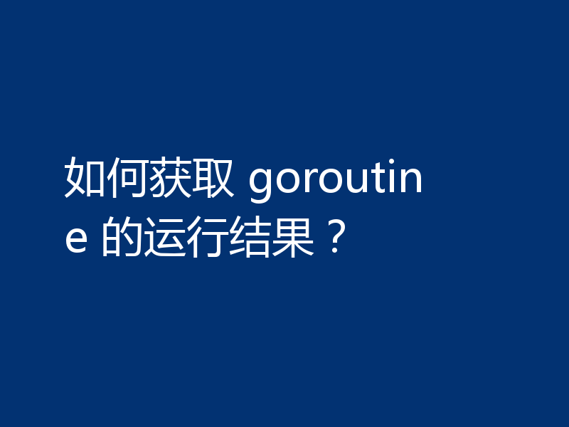 如何获取 goroutine 的运行结果？