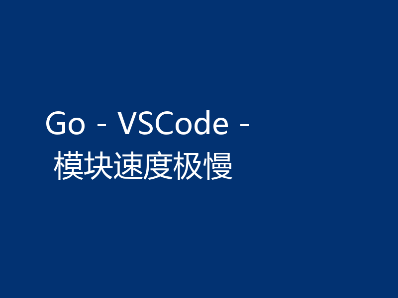 Go - VSCode - 模块速度极慢