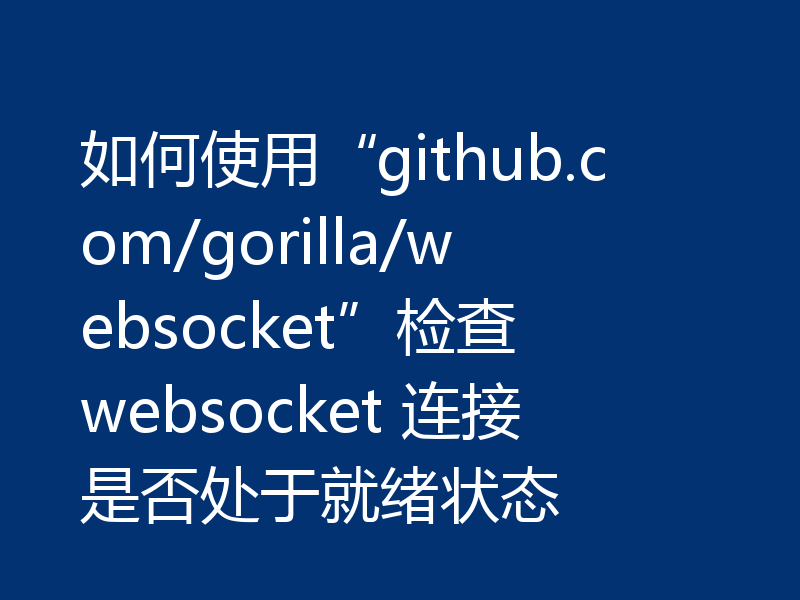 如何使用“github.com/gorilla/websocket”检查 websocket 连接是否处于就绪状态