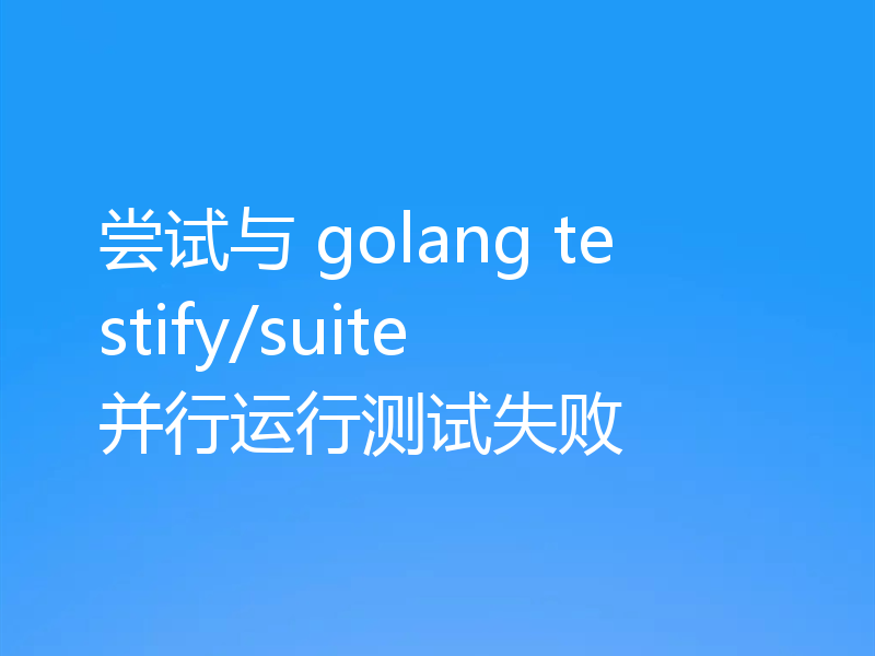 尝试与 golang testify/suite 并行运行测试失败
