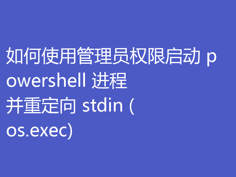如何使用管理员权限启动 powershell 进程并重定向 stdin (os.exec)