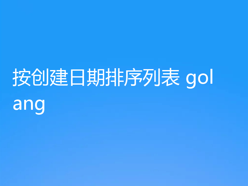 按创建日期排序列表 golang