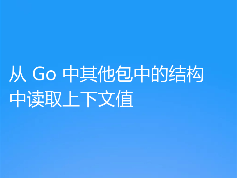 从 Go 中其他包中的结构中读取上下文值