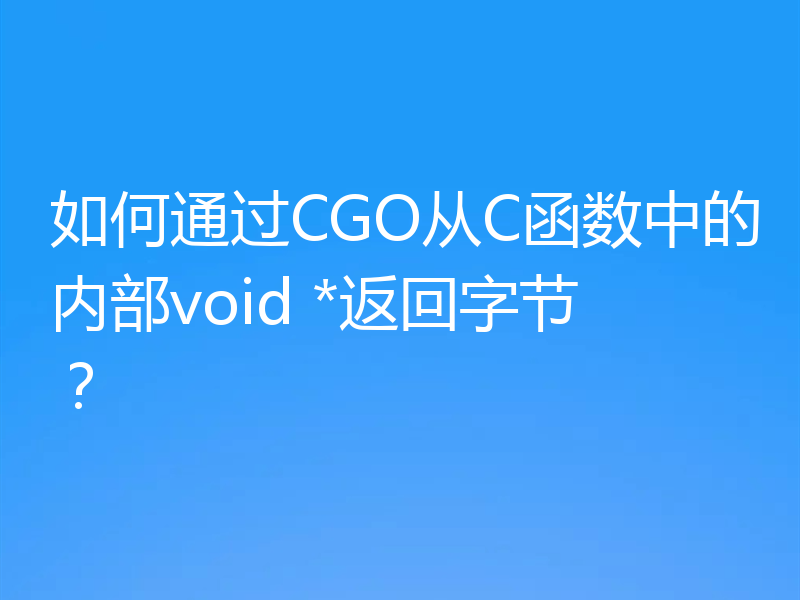 如何通过CGO从C函数中的内部void *返回字节？