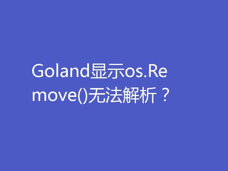 Goland显示os.Remove()无法解析？