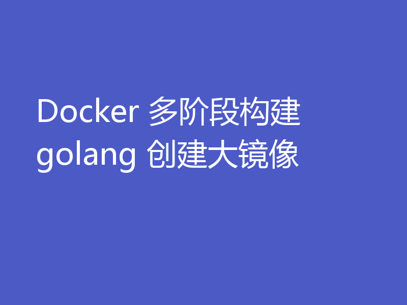 Docker 多阶段构建 golang 创建大镜像