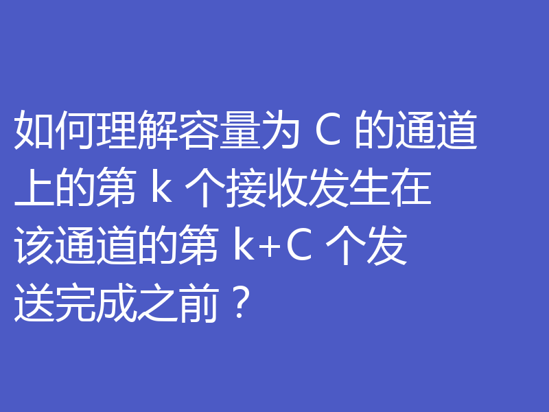 如何理解容量为 C 的通道上的第 k 个接收发生在该通道的第 k+C 个发送完成之前？