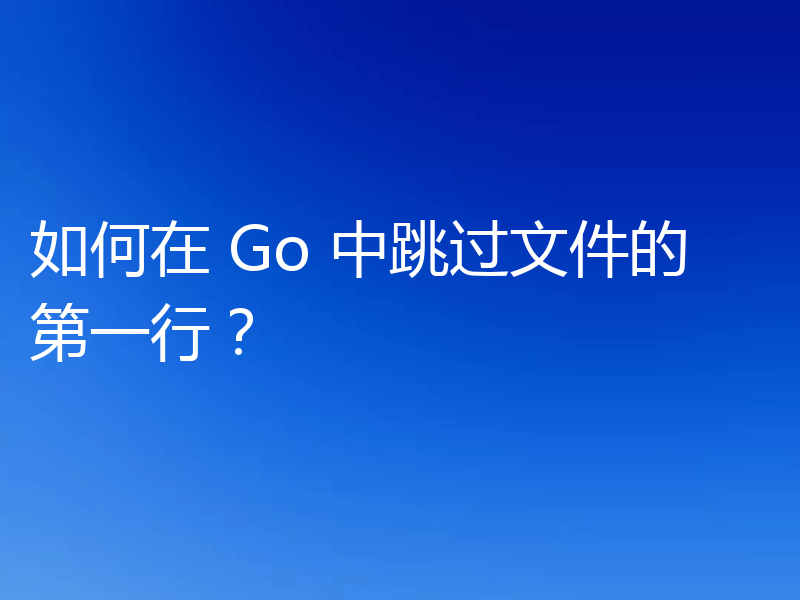 如何在 Go 中跳过文件的第一行？