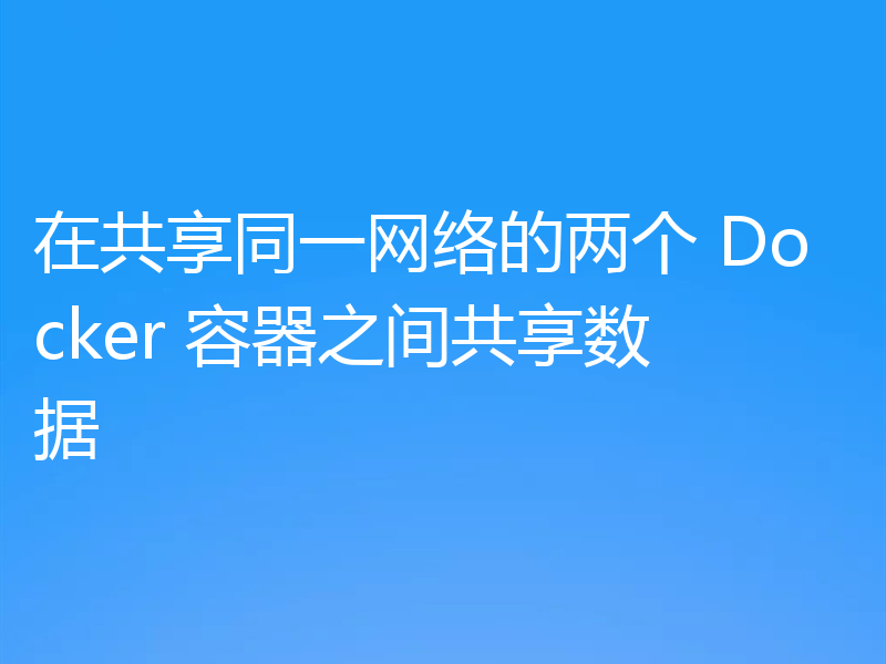 在共享同一网络的两个 Docker 容器之间共享数据