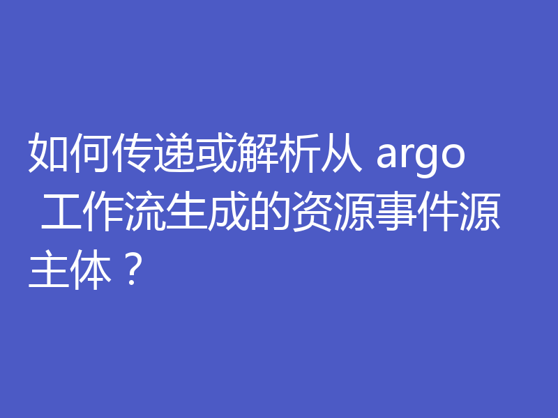 如何传递或解析从 argo 工作流生成的资源事件源主体？
