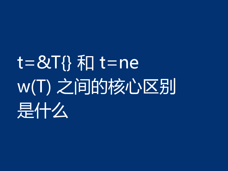 t=&T{} 和 t=new(T) 之间的核心区别是什么