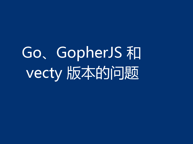Go、GopherJS 和 vecty 版本的问题