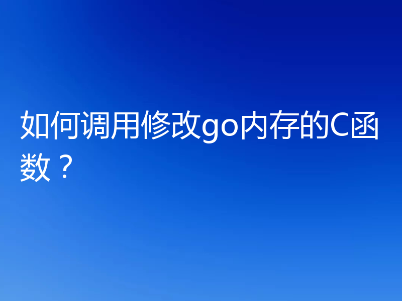 如何调用修改go内存的C函数？