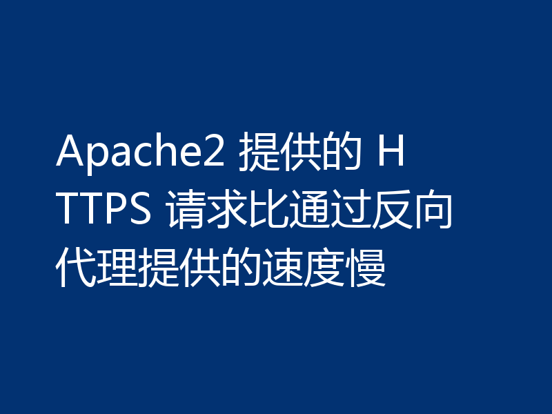 Apache2 提供的 HTTPS 请求比通过反向代理提供的速度慢