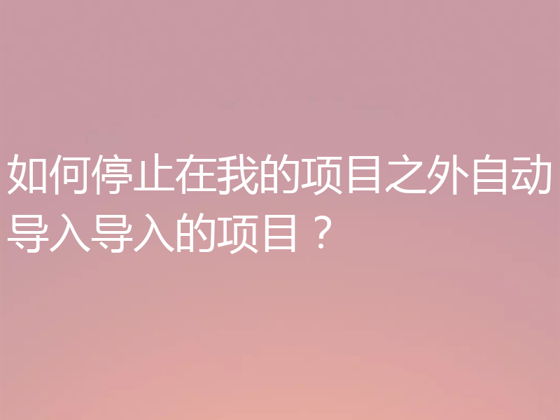如何停止在我的项目之外自动导入导入的项目？