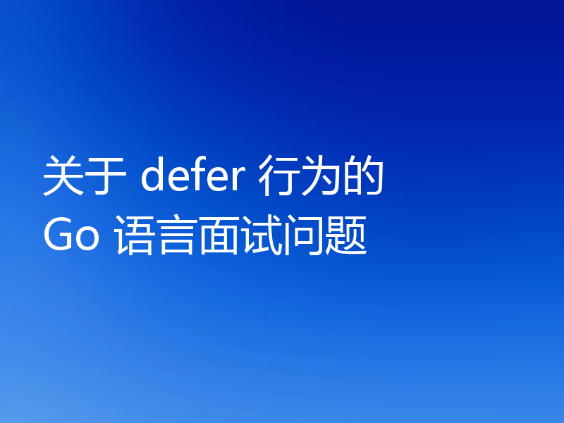 关于 defer 行为的 Go 语言面试问题
