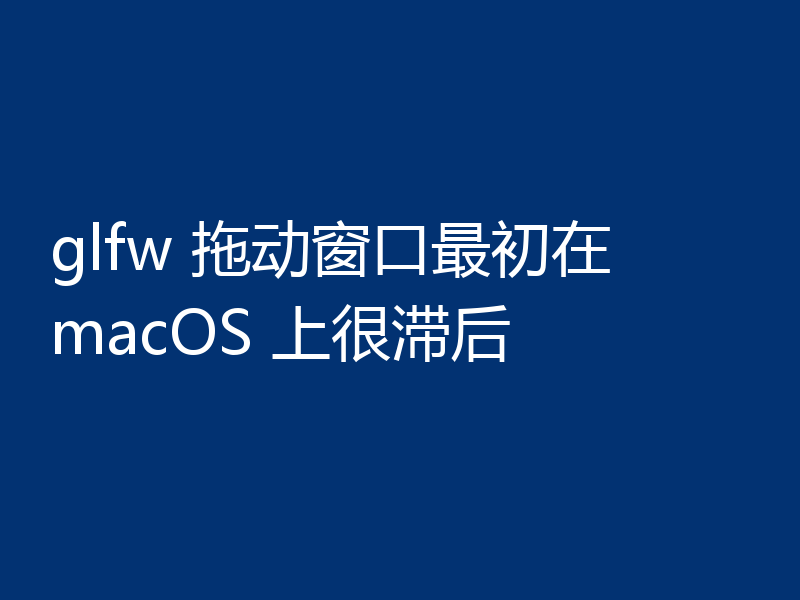 glfw 拖动窗口最初在 macOS 上很滞后