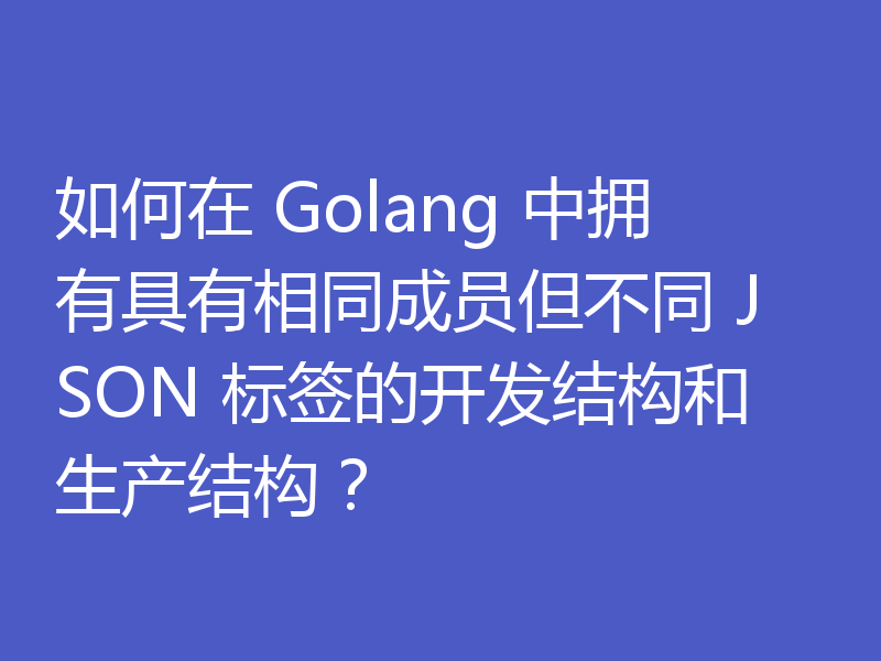 如何在 Golang 中拥有具有相同成员但不同 JSON 标签的开发结构和生产结构？