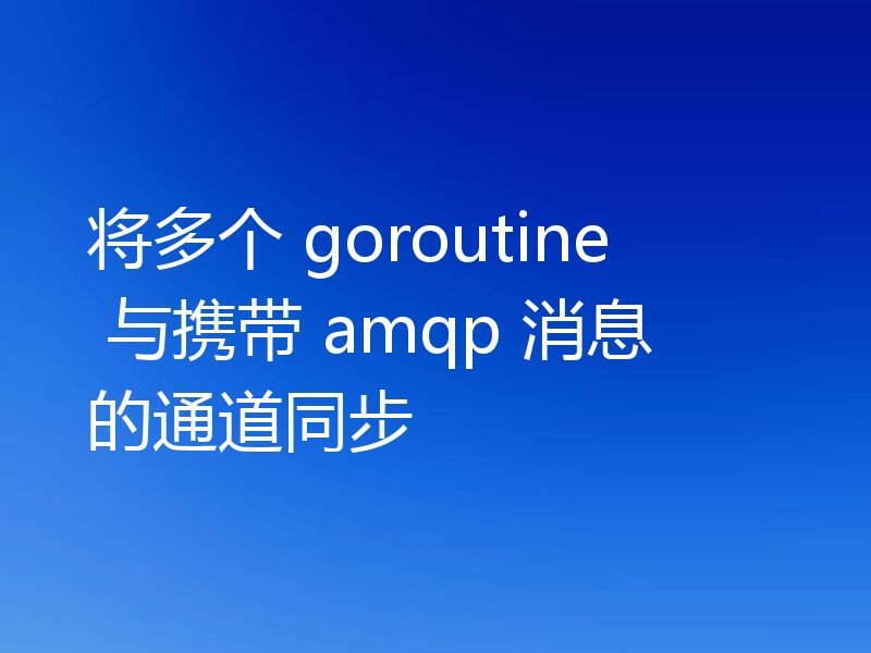 将多个 goroutine 与携带 amqp 消息的通道同步