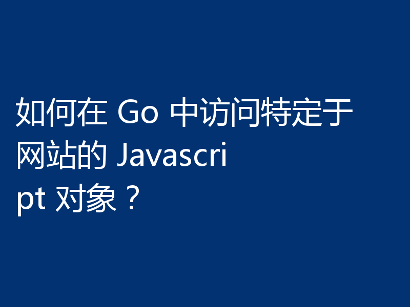 如何在 Go 中访问特定于网站的 Javascript 对象？