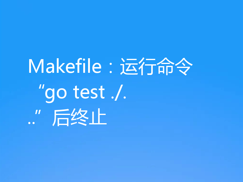 Makefile：运行命令“go test ./...”后终止