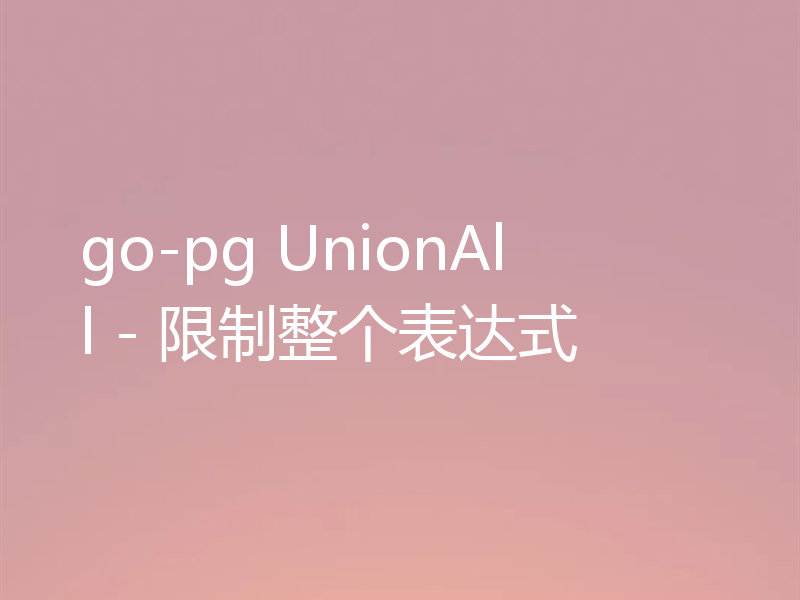 go-pg UnionAll - 限制整个表达式
