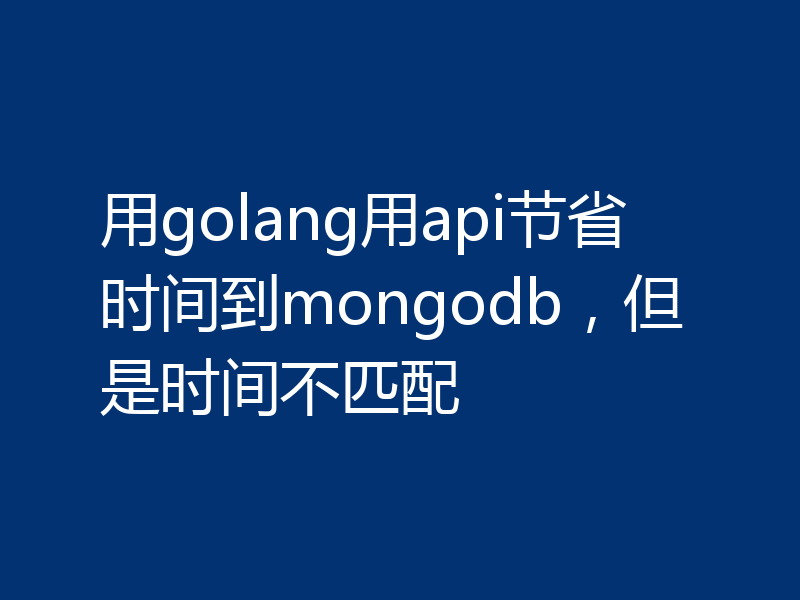 用golang用api节省时间到mongodb，但是时间不匹配