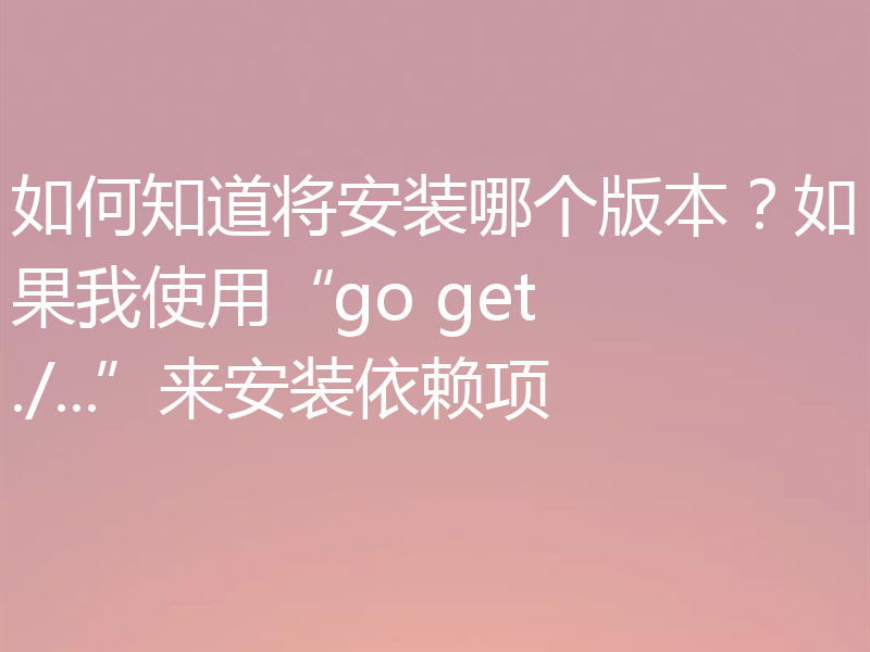 如何知道将安装哪个版本？如果我使用“go get ./...”来安装依赖项