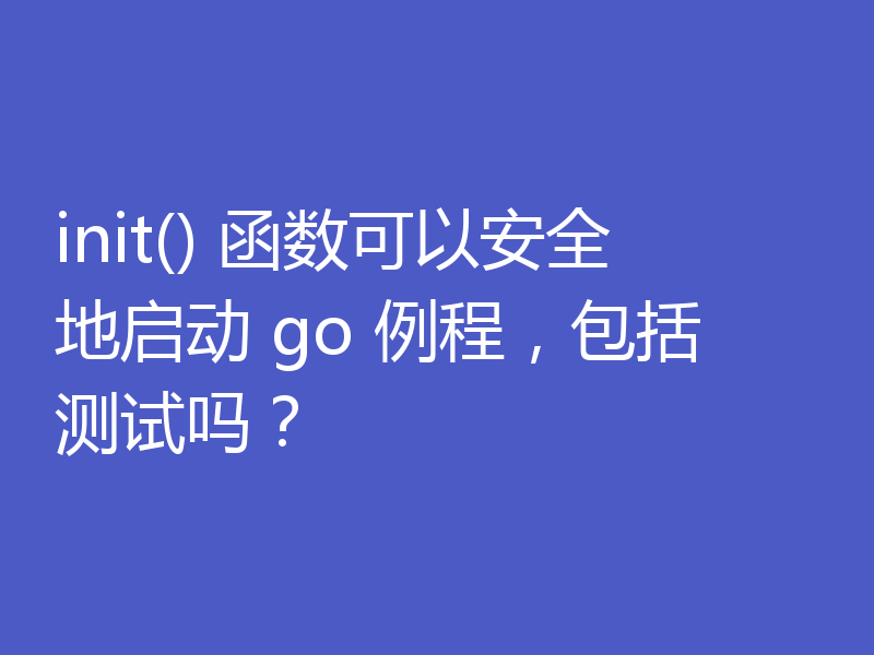 init() 函数可以安全地启动 go 例程，包括测试吗？