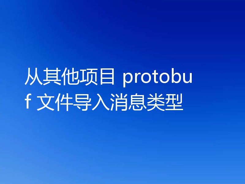 从其他项目 protobuf 文件导入消息类型