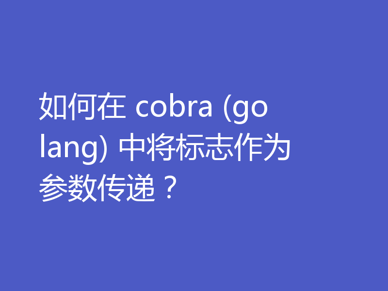 如何在 cobra (golang) 中将标志作为参数传递？