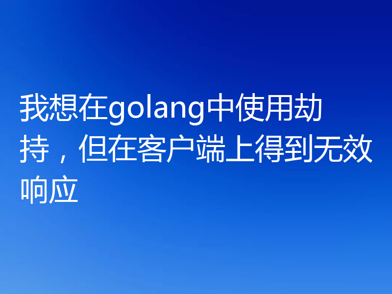 我想在golang中使用劫持，但在客户端上得到无效响应