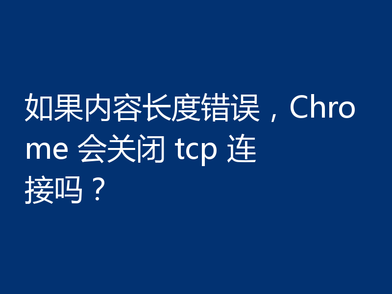 如果内容长度错误，Chrome 会关闭 tcp 连接吗？