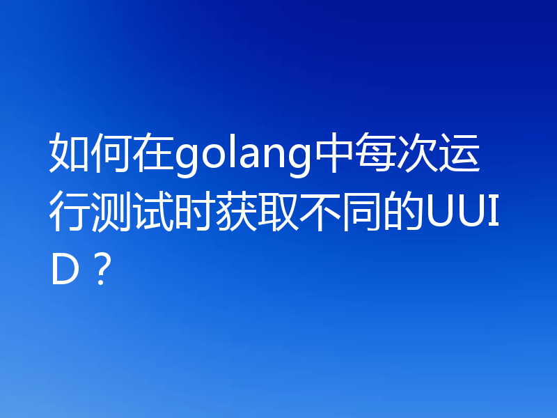 如何在golang中每次运行测试时获取不同的UUID？