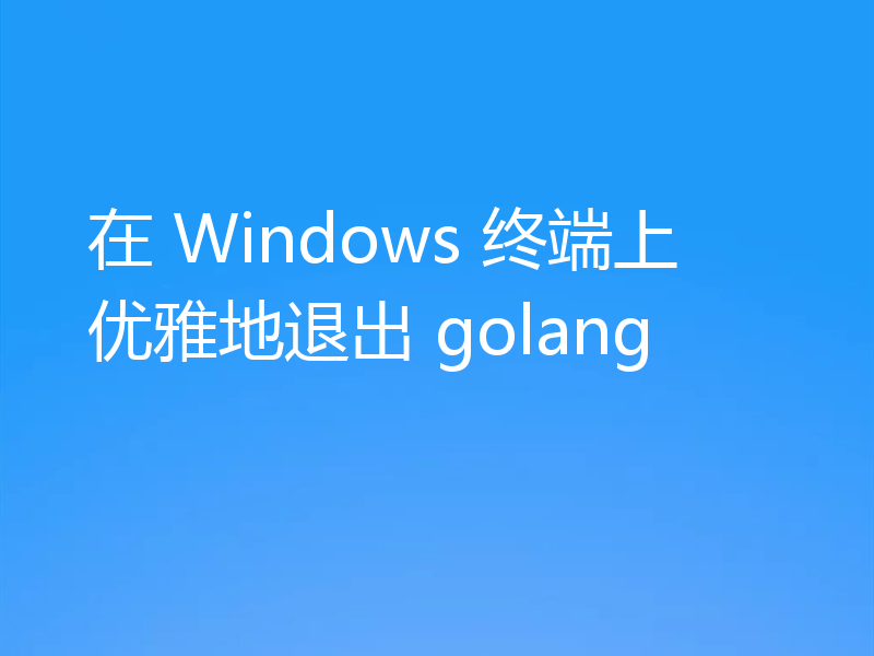 在 Windows 终端上优雅地退出 golang