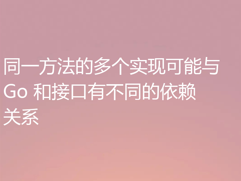 同一方法的多个实现可能与 Go 和接口有不同的依赖关系