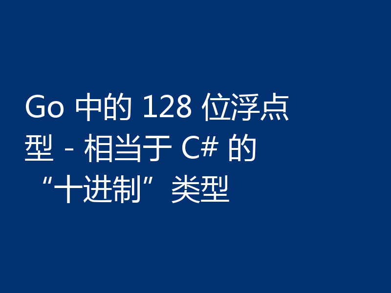 Go 中的 128 位浮点型 - 相当于 C# 的“十进制”类型