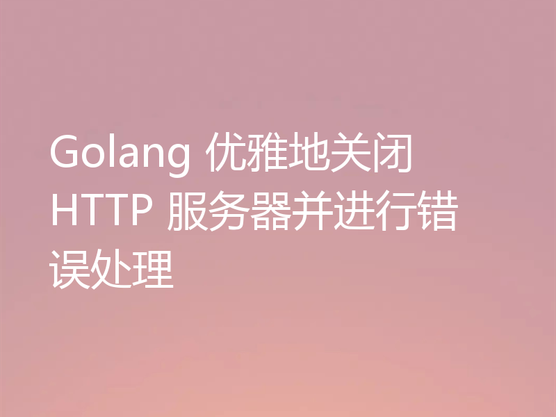 Golang 优雅地关闭 HTTP 服务器并进行错误处理