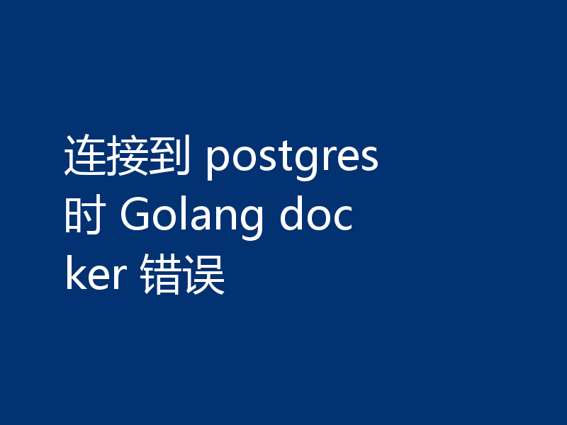 连接到 postgres 时 Golang docker 错误