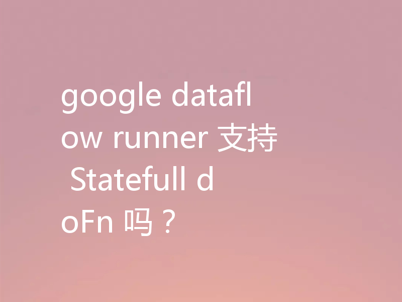 google dataflow runner 支持 Statefull doFn 吗？