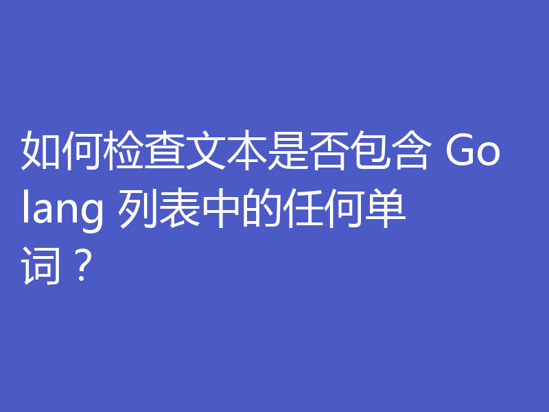如何检查文本是否包含 Golang 列表中的任何单词？