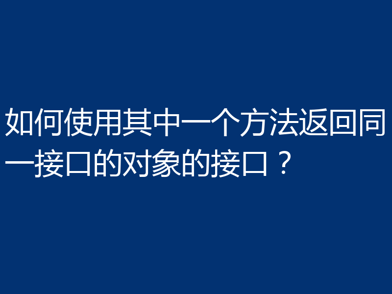 如何使用其中一个方法返回同一接口的对象的接口？