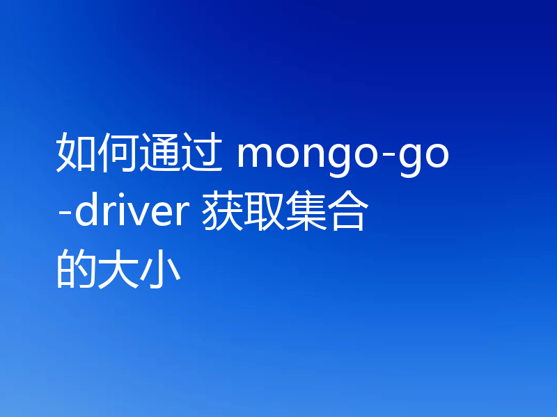 如何通过 mongo-go-driver 获取集合的大小
