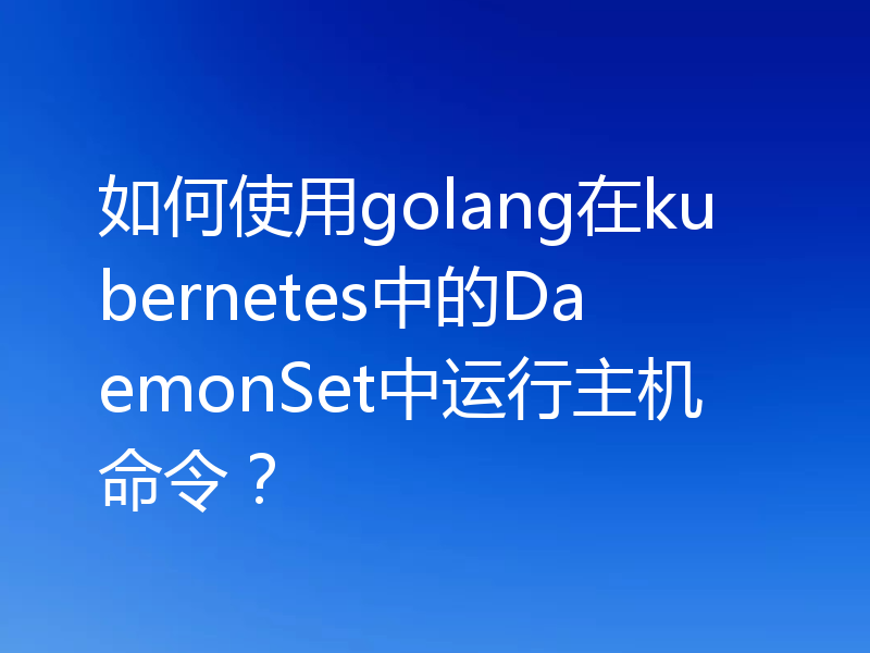 如何使用golang在kubernetes中的DaemonSet中运行主机命令？