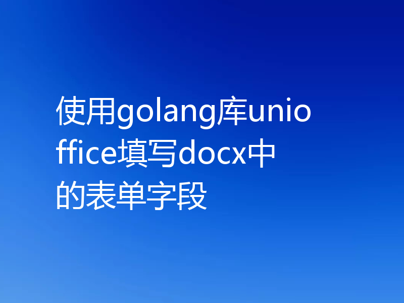 使用golang库unioffice填写docx中的表单字段