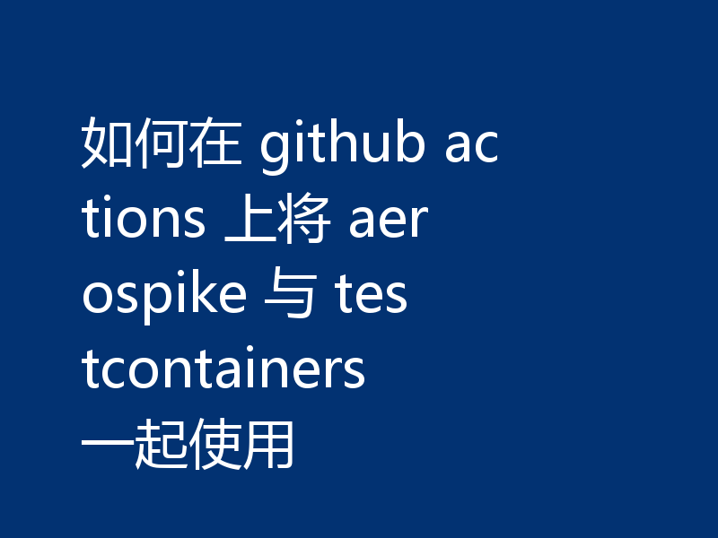如何在 github actions 上将 aerospike 与 testcontainers 一起使用